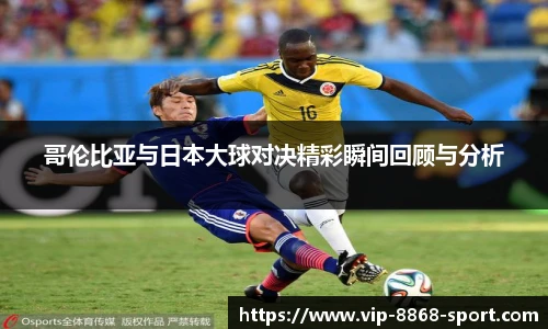 哥伦比亚与日本大球对决精彩瞬间回顾与分析