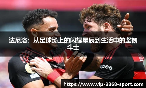 达尼洛：从足球场上的闪耀星辰到生活中的坚韧斗士