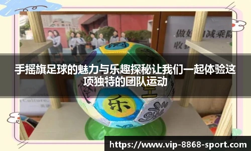 手摇旗足球的魅力与乐趣探秘让我们一起体验这项独特的团队运动